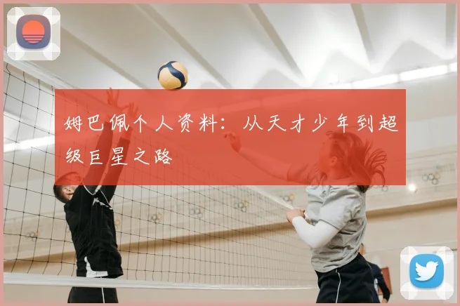 姆巴佩个人资料：从天才少年到超级巨星之路