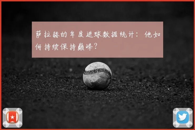 萨拉赫的年度进球数据统计:他如何持续保持巅峰?