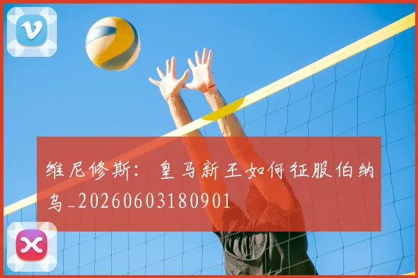 维尼修斯：皇马新王如何征服伯纳乌_20260603180901