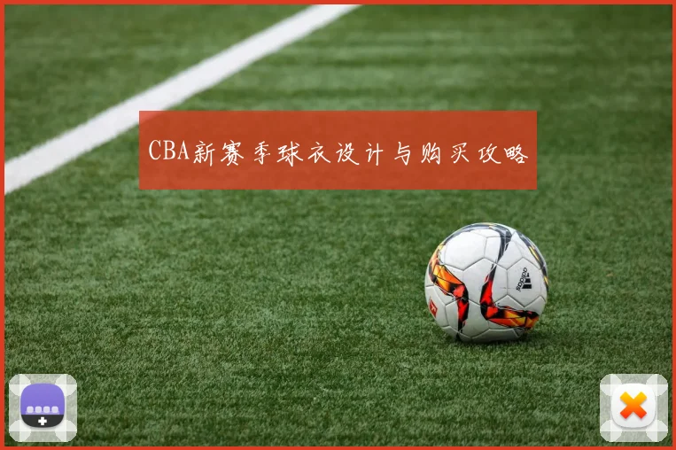 CBA新赛季球衣设计与购买攻略