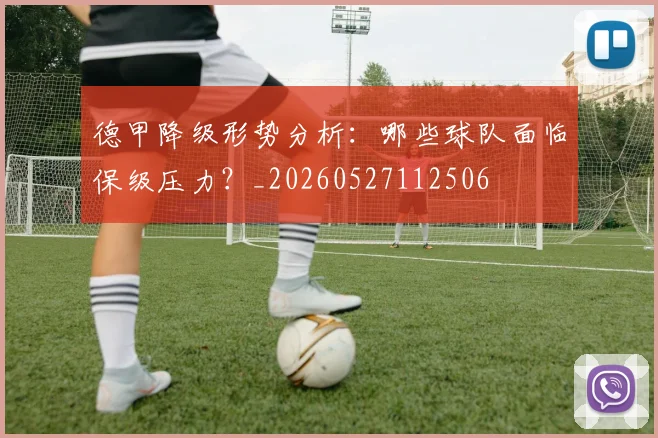 德甲降级形势分析：哪些球队面临保级压力？_20260527112506