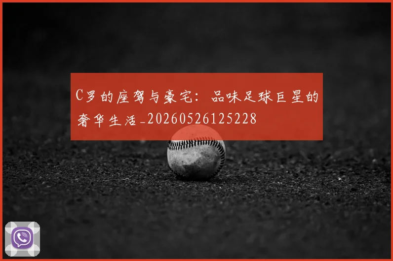 C罗的座驾与豪宅：品味足球巨星的奢华生活_20260526125228