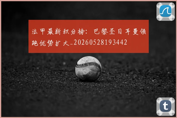 法甲最新积分榜：巴黎圣日耳曼领跑优势扩大_20260528193442