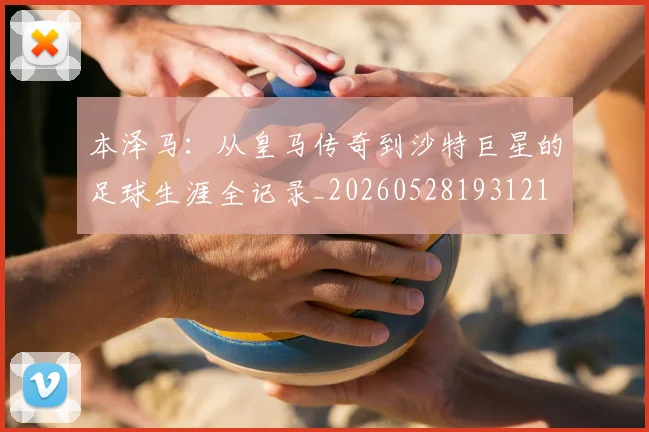 本泽马:从皇马传奇到沙特巨星的足球生涯全记录_20260528193121