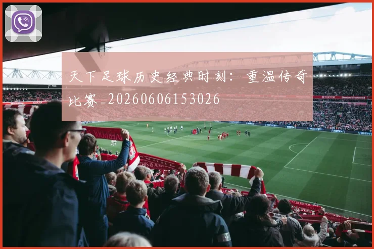 天下足球历史经典时刻：重温传奇比赛_20260606153026