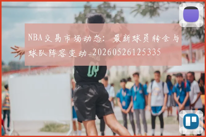 NBA交易市场动态：最新球员转会与球队阵容变动_20260526125335