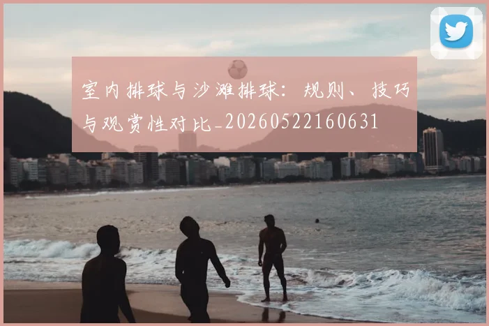 室内排球与沙滩排球：规则、技巧与观赏性对比_20260522160631