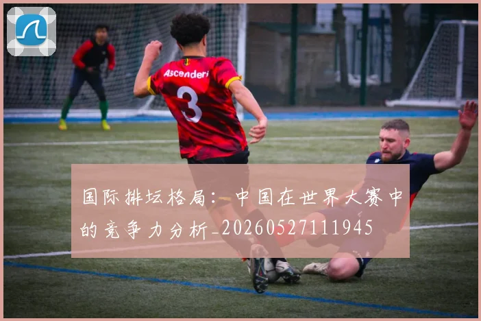 国际排坛格局：中国在世界大赛中的竞争力分析_20260527111945