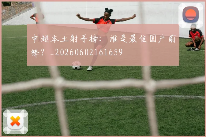 中超本土射手榜：谁是最佳国产前锋？_20260602161659
