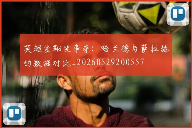 英超金靴奖争夺：哈兰德与萨拉赫的数据对比_20260529200557