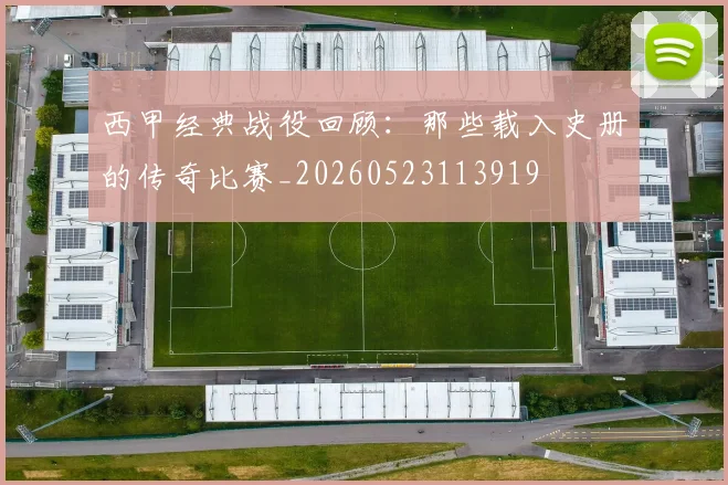 西甲经典战役回顾:那些载入史册的传奇比赛_20260523113919
