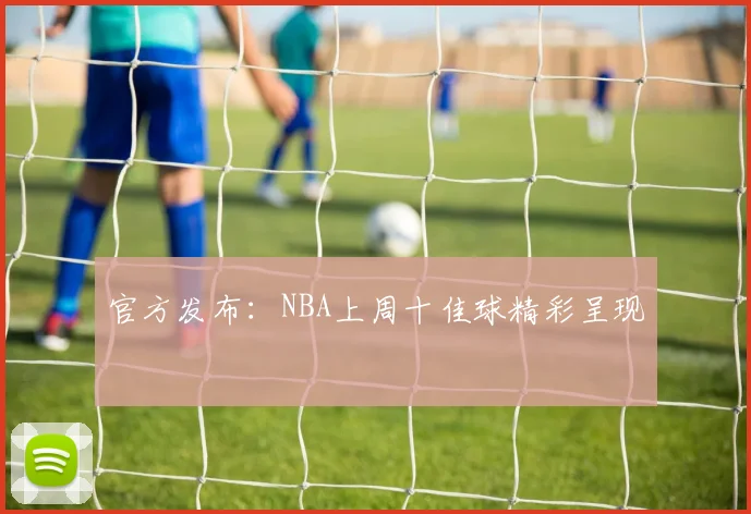 官方发布：NBA上周十佳球精彩呈现