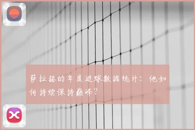 萨拉赫的年度进球数据统计：他如何持续保持巅峰？