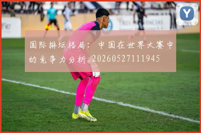 国际排坛格局:中国在世界大赛中的竞争力分析_20260527111945