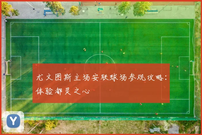 尤文图斯主场安联球场参观攻略:体验都灵之心