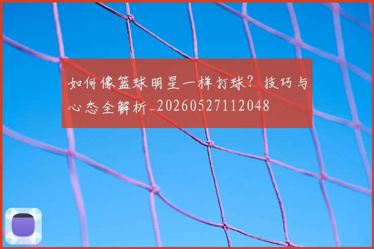 如何像篮球明星一样打球？技巧与心态全解析_20260527112048