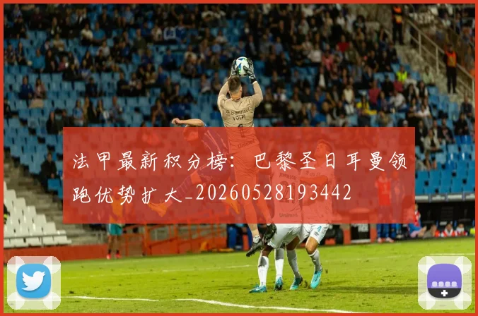 法甲最新积分榜:巴黎圣日耳曼领跑优势扩大_20260528193442