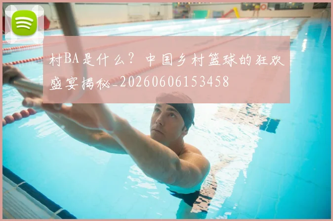 村BA是什么?中国乡村篮球的狂欢盛宴揭秘_20260606153458