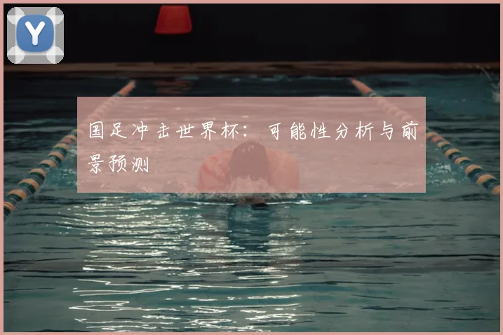 国足冲击世界杯：可能性分析与前景预测