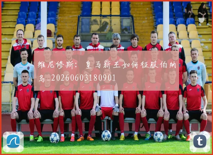 维尼修斯：皇马新王如何征服伯纳乌_20260603180901