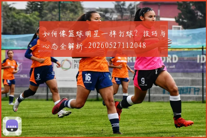 如何像篮球明星一样打球？技巧与心态全解析_20260527112048