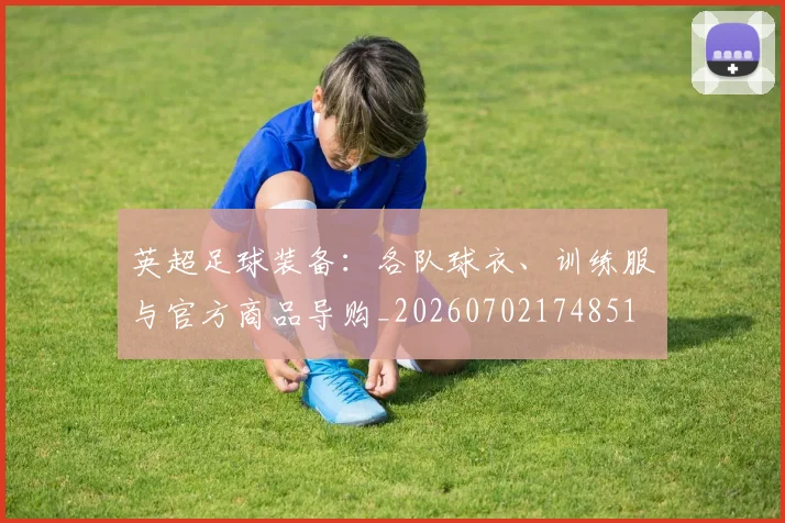 英超足球装备：各队球衣、训练服与官方商品导购_20260702174851