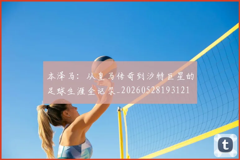 本泽马：从皇马传奇到沙特巨星的足球生涯全记录_20260528193121