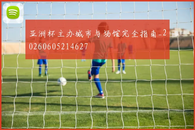 亚洲杯主办城市与场馆完全指南_20260605214627
