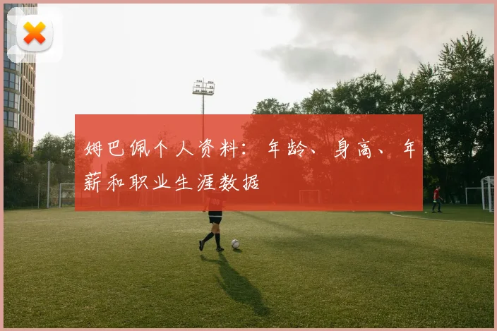 姆巴佩个人资料：年龄、身高、年薪和职业生涯数据
