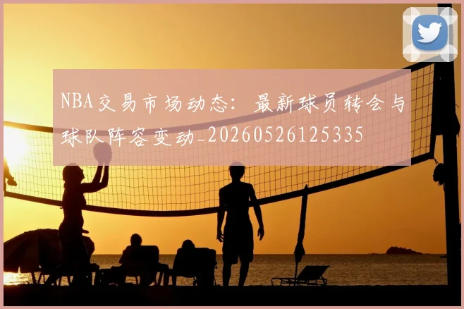 NBA交易市场动态:最新球员转会与球队阵容变动_20260526125335