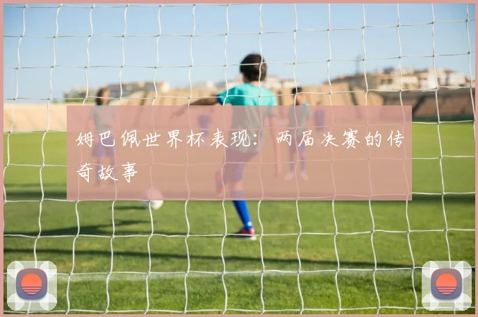 姆巴佩世界杯表现：两届决赛的传奇故事