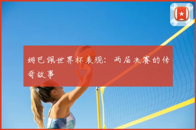 姆巴佩世界杯表现：两届决赛的传奇故事
