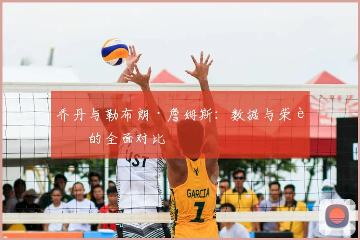 乔丹与勒布朗·詹姆斯：数据与荣誉的全面对比