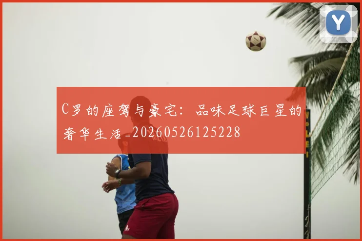 C罗的座驾与豪宅:品味足球巨星的奢华生活_20260526125228