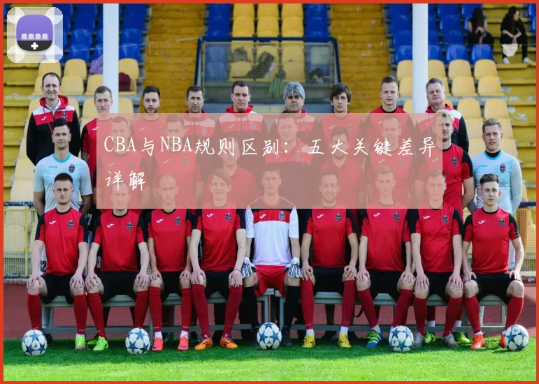 CBA与NBA规则区别：五大关键差异详解